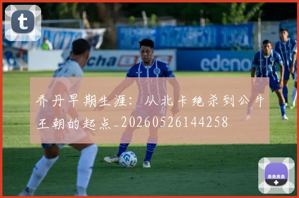 乔丹早期生涯：从北卡绝杀到公牛王朝的起点_20260526144258