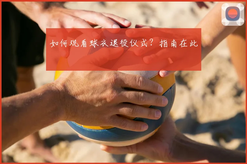 如何观看球衣退役仪式？指南在此
