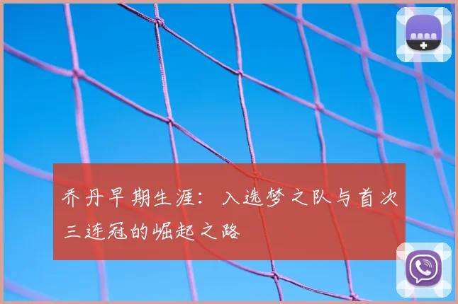 乔丹早期生涯：入选梦之队与首次三连冠的崛起之路