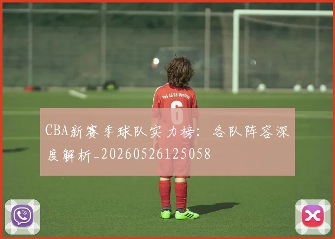 CBA新赛季球队实力榜:各队阵容深度解析_20260526125058
