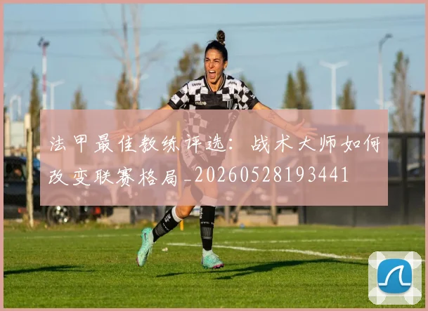 法甲最佳教练评选：战术大师如何改变联赛格局_20260528193441