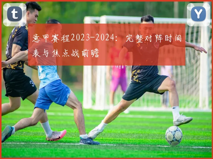 意甲赛程2023-2024：完整对阵时间表与焦点战前瞻
