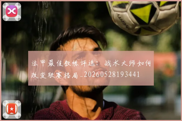 法甲最佳教练评选：战术大师如何改变联赛格局_20260528193441