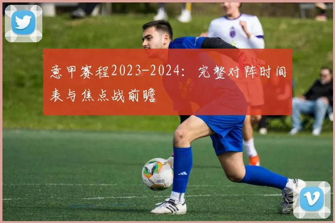 意甲赛程2023-2024：完整对阵时间表与焦点战前瞻