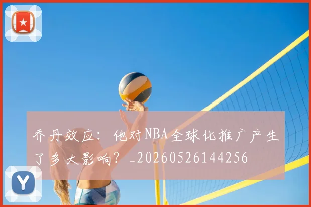 乔丹效应：他对NBA全球化推广产生了多大影响？_20260526144256