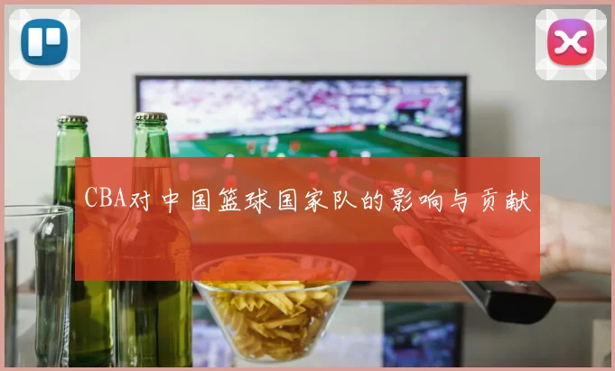 CBA对中国篮球国家队的影响与贡献