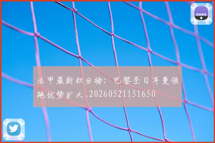 法甲最新积分榜：巴黎圣日耳曼领跑优势扩大_20260521151650