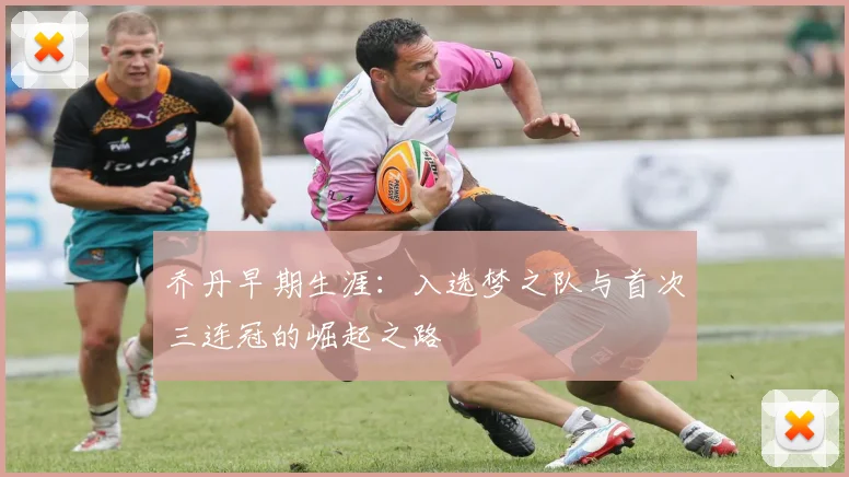 乔丹早期生涯：入选梦之队与首次三连冠的崛起之路