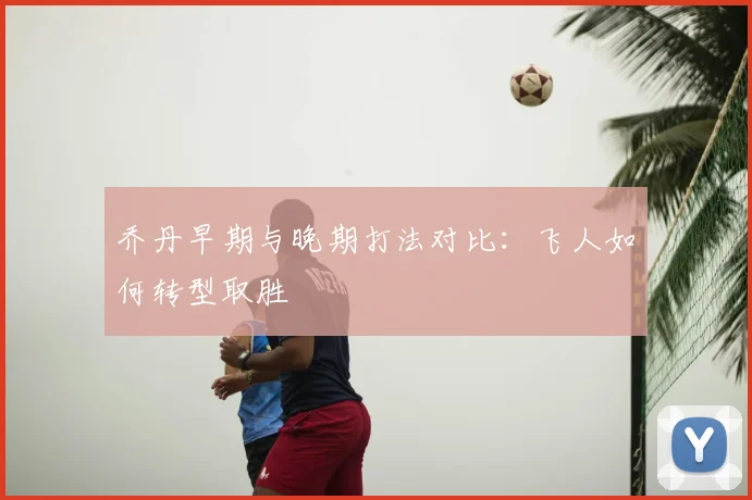 乔丹早期与晚期打法对比：飞人如何转型取胜