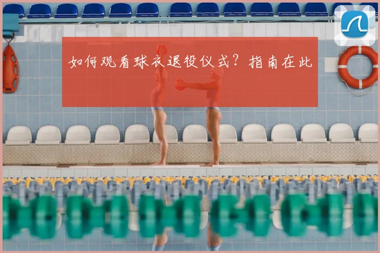 如何观看球衣退役仪式？指南在此