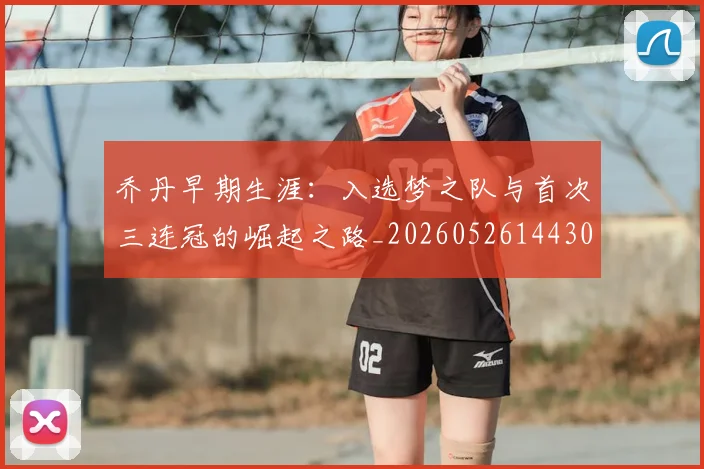 乔丹早期生涯：入选梦之队与首次三连冠的崛起之路_20260526144302